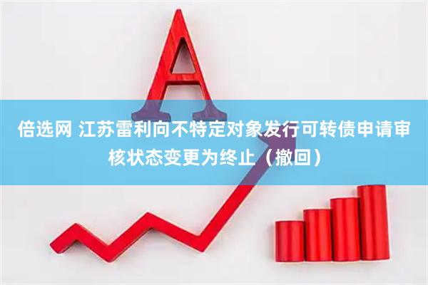 倍选网 江苏雷利向不特定对象发行可转债申请审核状态变更为终止（撤回）