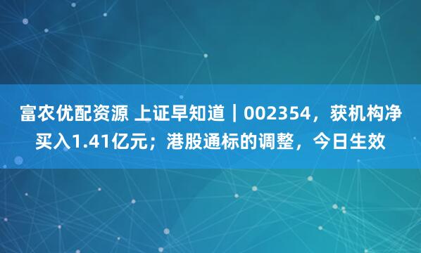 富农优配资源 上证早知道｜002354，获机构净买入1.41亿元；港股通标的调整，今日生效