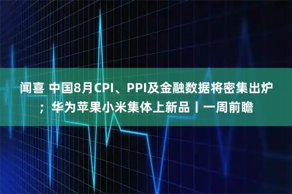 闻喜 中国8月CPI、PPI及金融数据将密集出炉；华为苹果小米集体上新品丨一周前瞻